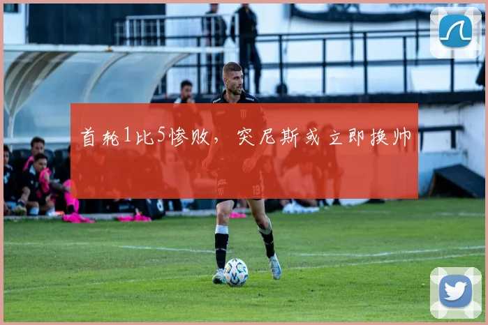 首轮1比5惨败，突尼斯或立即换帅