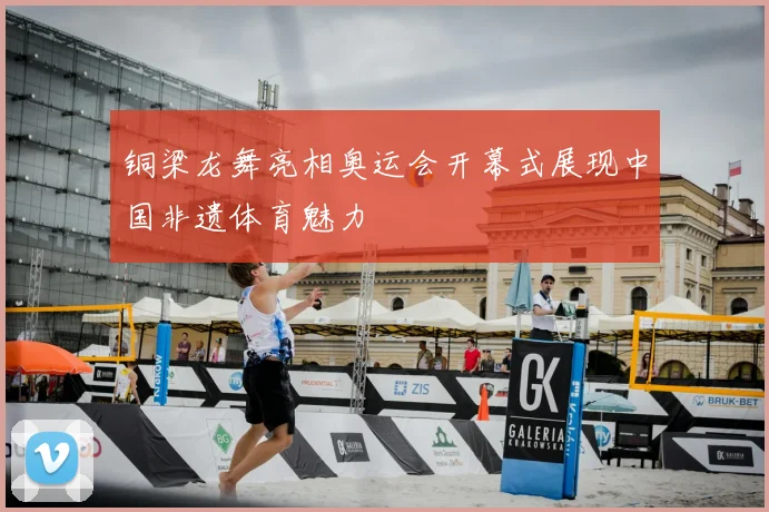 铜梁龙舞亮相奥运会开幕式展现中国非遗体育魅力