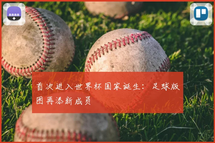 首次进入世界杯国家诞生:足球版图再添新成员
