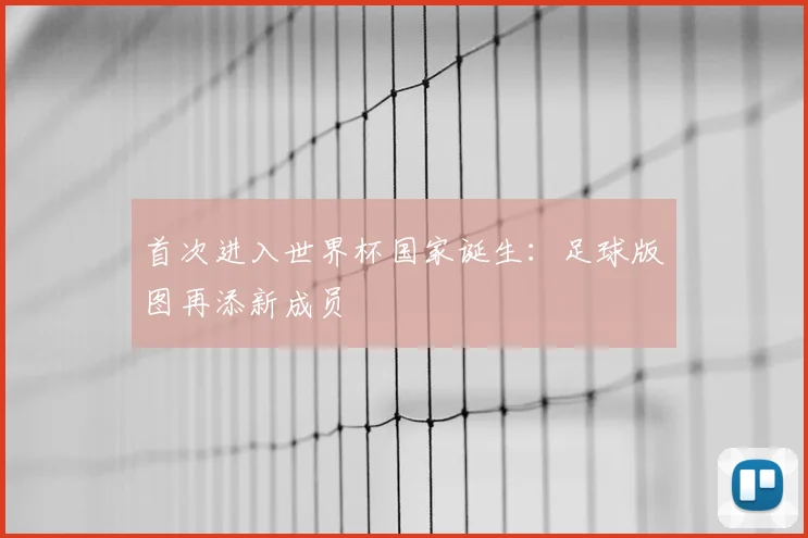 首次进入世界杯国家诞生：足球版图再添新成员